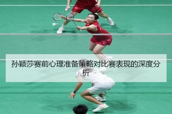 孙颖莎赛前心理准备策略对比赛表现的深度分析